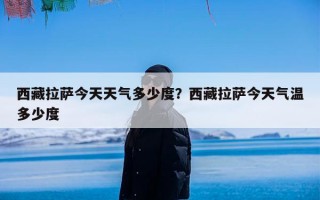 西藏拉萨今天天气多少度？西藏拉萨今天气温多少度