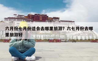 六月份七月份适合去哪里旅游？六七月份去哪里旅游好