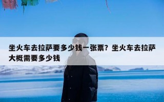 坐火车去拉萨要多少钱一张票？坐火车去拉萨大概需要多少钱
