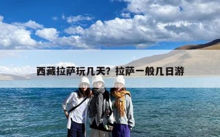 西藏拉萨玩几天？拉萨一般几日游
