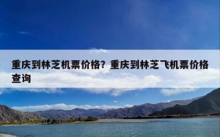 重庆到林芝机票价格？重庆到林芝飞机票价格查询