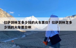 拉萨到林芝多少钱的火车票价？拉萨到林芝多少钱的火车票价啊