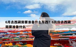 6月去西藏需要准备什么东西？6月份去西藏需要准备什么
