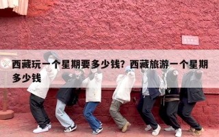 西藏玩一个星期要多少钱？西藏旅游一个星期多少钱