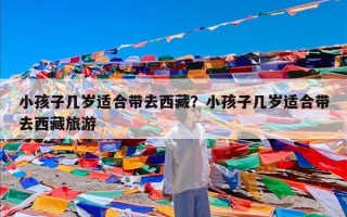 小孩子几岁适合带去西藏？小孩子几岁适合带去西藏旅游