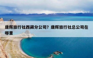 康辉旅行社西藏分公司？康辉旅行社总公司在哪里
