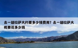 去一趟拉萨大约要多少钱费用？去一趟拉萨大概要花多少钱