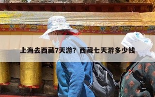 上海去西藏7天游？西藏七天游多少钱