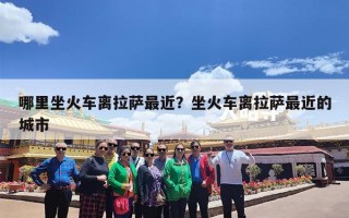 哪里坐火车离拉萨最近？坐火车离拉萨最近的城市