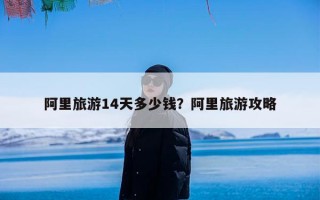 阿里旅游14天多少钱？阿里旅游攻略