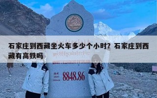 石家庄到西藏坐火车多少个小时？石家庄到西藏有高铁吗
