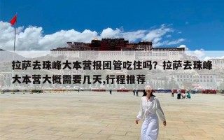 拉萨去珠峰大本营报团管吃住吗？拉萨去珠峰大本营大概需要几天,行程推荐