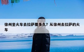 徐州坐火车去拉萨要多久？从徐州去拉萨的火车