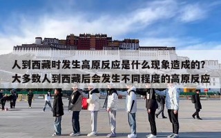 人到西藏时发生高原反应是什么现象造成的？大多数人到西藏后会发生不同程度的高原反应