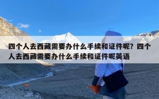 四个人去西藏需要办什么手续和证件呢？四个人去西藏需要办什么手续和证件呢英语