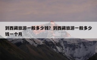 到西藏旅游一般多少钱？到西藏旅游一般多少钱一个月