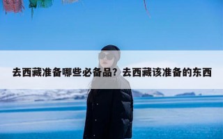 去西藏准备哪些必备品？去西藏该准备的东西