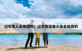 过年有人去旅游吗？过年有没有人出去旅游的