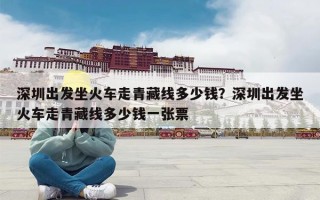 深圳出发坐火车走青藏线多少钱？深圳出发坐火车走青藏线多少钱一张票