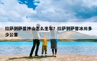 拉萨到萨普神山怎么坐车？拉萨到萨普冰川多少公里