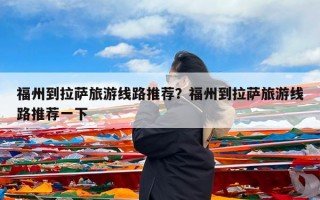 福州到拉萨旅游线路推荐？福州到拉萨旅游线路推荐一下