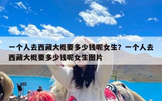 一个人去西藏大概要多少钱呢女生？一个人去西藏大概要多少钱呢女生图片