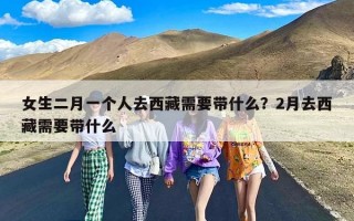 女生二月一个人去西藏需要带什么？2月去西藏需要带什么