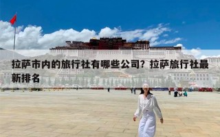 拉萨市内的旅行社有哪些公司？拉萨旅行社最新排名