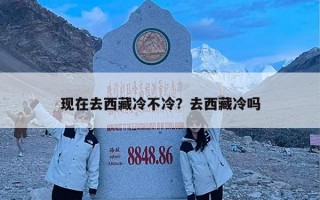 现在去西藏冷不冷？去西藏冷吗