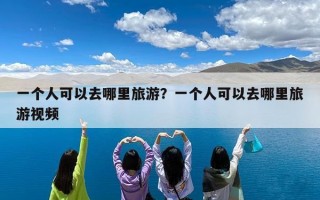 一个人可以去哪里旅游？一个人可以去哪里旅游视频
