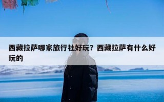 西藏拉萨哪家旅行社好玩？西藏拉萨有什么好玩的