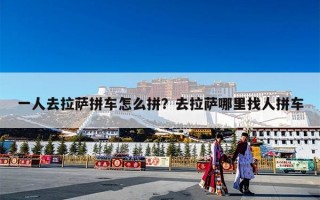 一人去拉萨拼车怎么拼？去拉萨哪里找人拼车
