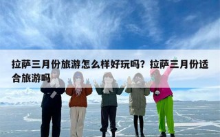 拉萨三月份旅游怎么样好玩吗？拉萨三月份适合旅游吗