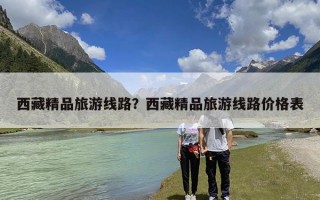 西藏精品旅游线路？西藏精品旅游线路价格表