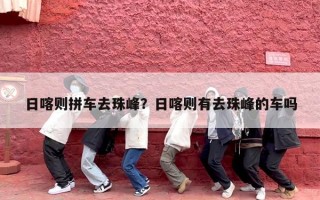 日喀则拼车去珠峰？日喀则有去珠峰的车吗