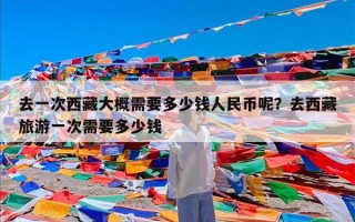 去一次西藏大概需要多少钱人民币呢？去西藏旅游一次需要多少钱