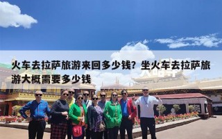 火车去拉萨旅游来回多少钱？坐火车去拉萨旅游大概需要多少钱