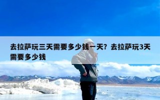 去拉萨玩三天需要多少钱一天？去拉萨玩3天需要多少钱