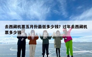 去西藏机票五月份最低多少钱？过年去西藏机票多少钱