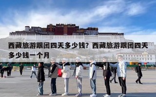 西藏旅游跟团四天多少钱？西藏旅游跟团四天多少钱一个月