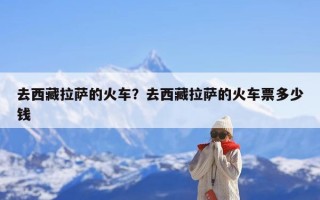 去西藏拉萨的火车？去西藏拉萨的火车票多少钱
