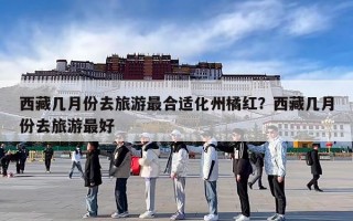 西藏几月份去旅游最合适化州橘红？西藏几月份去旅游最好