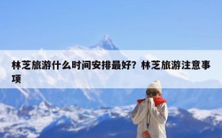 林芝旅游什么时间安排最好？林芝旅游注意事项