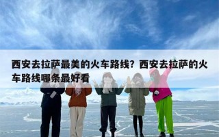西安去拉萨最美的火车路线？西安去拉萨的火车路线哪条最好看