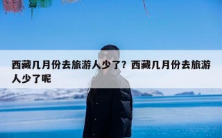 西藏几月份去旅游人少了？西藏几月份去旅游人少了呢