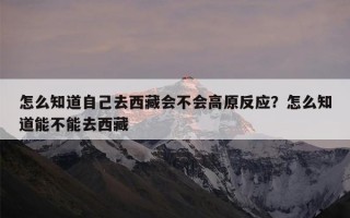怎么知道自己去西藏会不会高原反应？怎么知道能不能去西藏