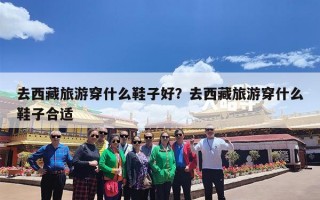去西藏旅游穿什么鞋子好？去西藏旅游穿什么鞋子合适