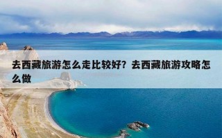 去西藏旅游怎么走比较好？去西藏旅游攻略怎么做