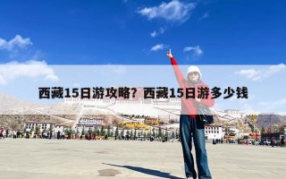 西藏15日游攻略？西藏15日游多少钱