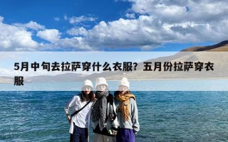5月中旬去拉萨穿什么衣服？五月份拉萨穿衣服